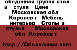 обеденная группа стол и 4 стула › Цена ­ 15 000 - Московская обл., Королев г. Мебель, интерьер » Столы и стулья   . Московская обл.,Королев г.
